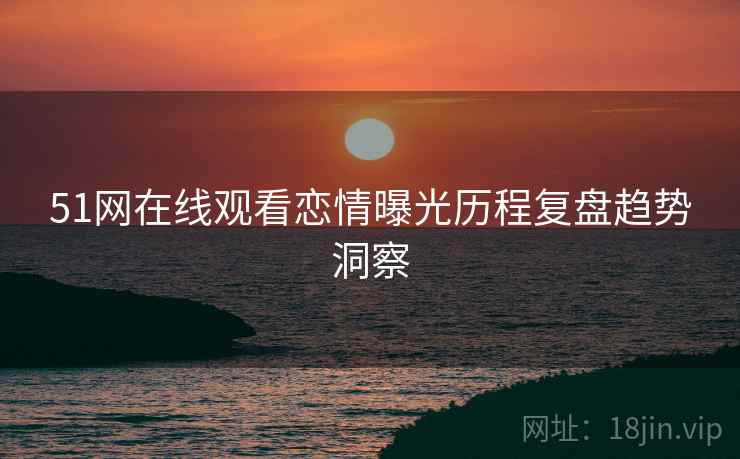 51网在线观看恋情曝光历程复盘趋势洞察