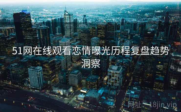 51网在线观看恋情曝光历程复盘趋势洞察