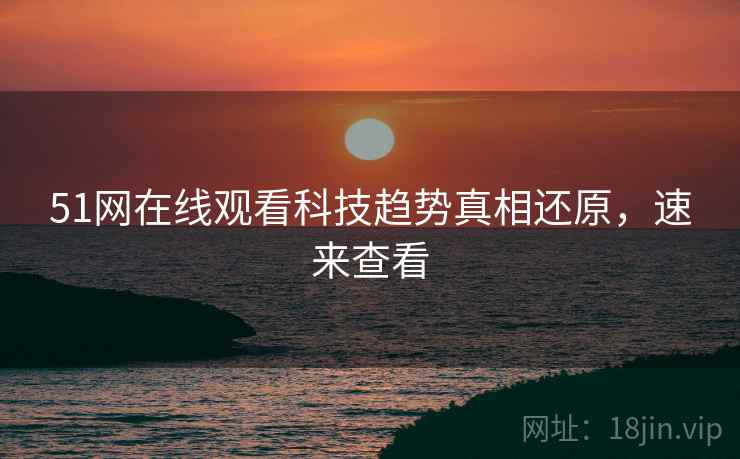 51网在线观看科技趋势真相还原，速来查看