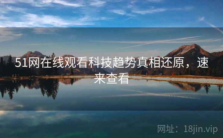 51网在线观看科技趋势真相还原，速来查看