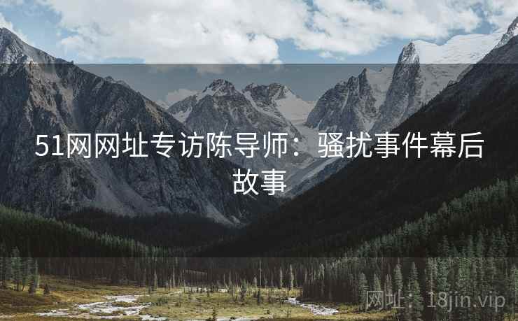 51网网址专访陈导师：骚扰事件幕后故事