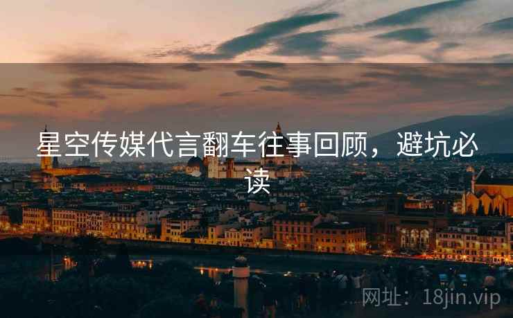 星空传媒代言翻车往事回顾，避坑必读