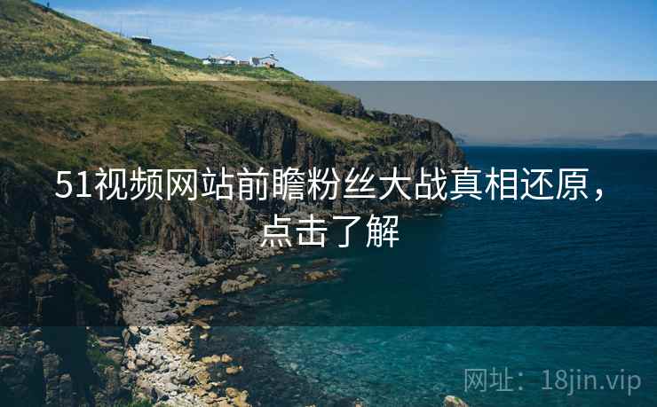 51视频网站前瞻粉丝大战真相还原，点击了解