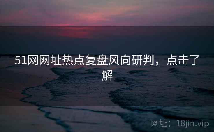 51网网址热点复盘风向研判，点击了解