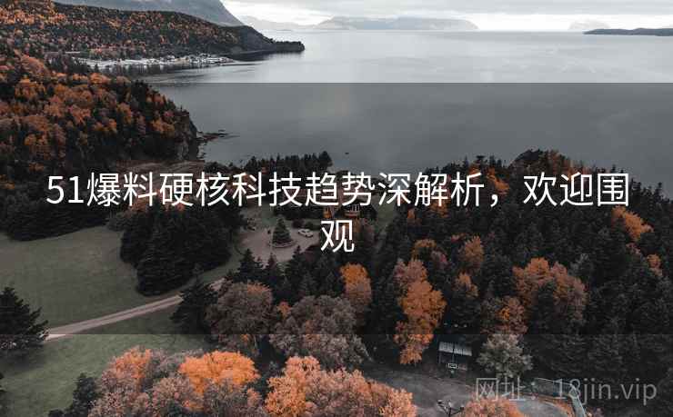 51爆料硬核科技趋势深解析，欢迎围观