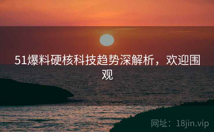 51爆料硬核科技趋势深解析，欢迎围观