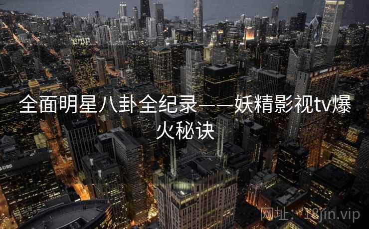 全面明星八卦全纪录——妖精影视tv爆火秘诀