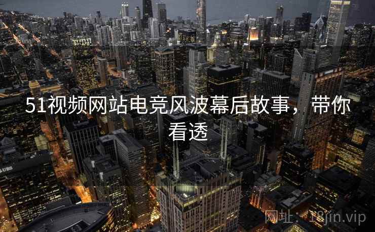 51视频网站电竞风波幕后故事，带你看透