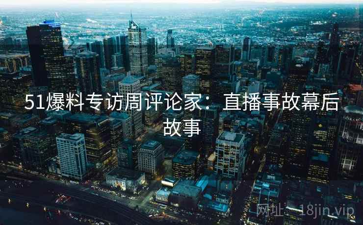 51爆料专访周评论家：直播事故幕后故事