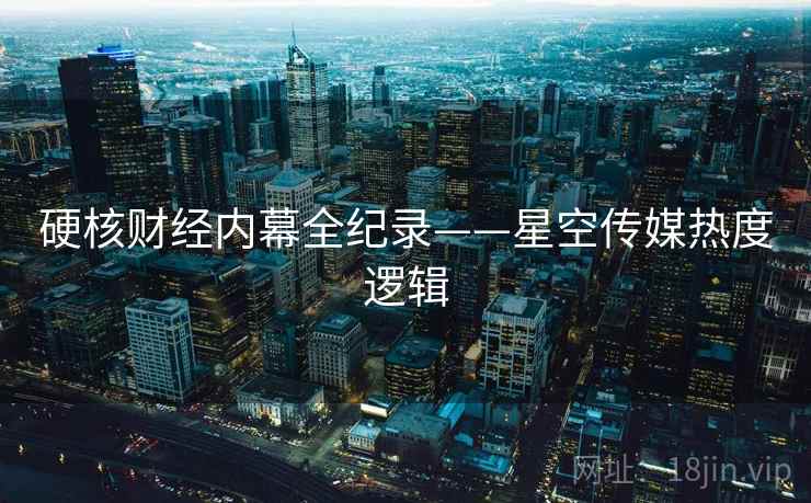硬核财经内幕全纪录——星空传媒热度逻辑