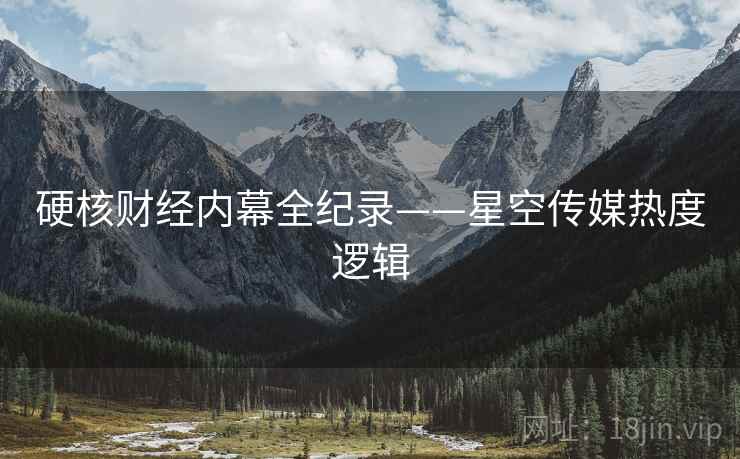 硬核财经内幕全纪录——星空传媒热度逻辑