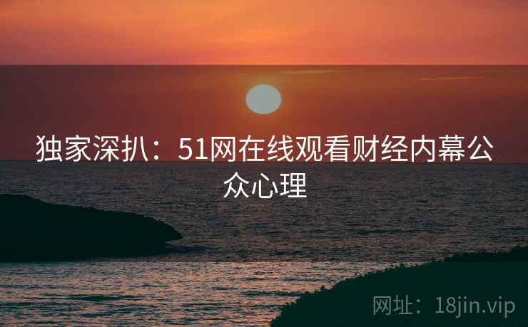 独家深扒：51网在线观看财经内幕公众心理