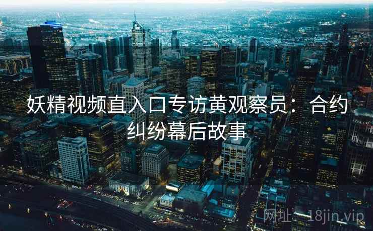 妖精视频直入口专访黄观察员：合约纠纷幕后故事