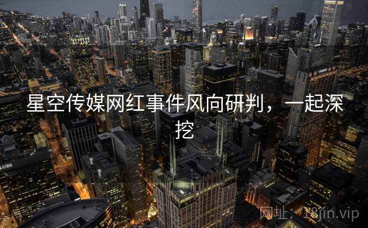 星空传媒网红事件风向研判，一起深挖