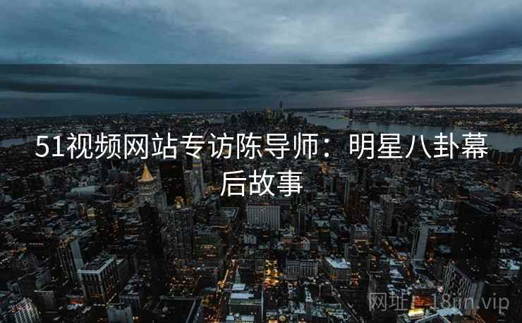 51视频网站专访陈导师：明星八卦幕后故事