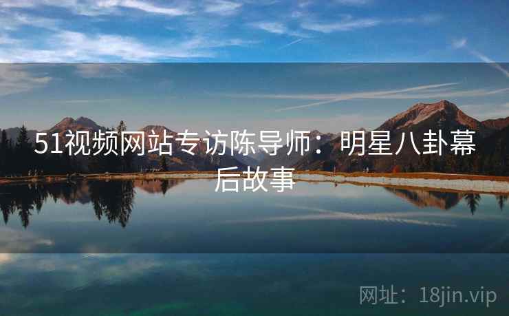 51视频网站专访陈导师：明星八卦幕后故事