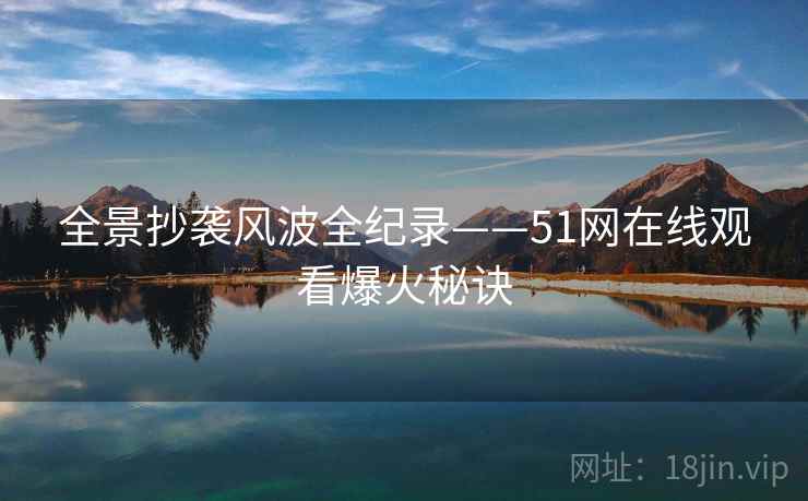 全景抄袭风波全纪录——51网在线观看爆火秘诀