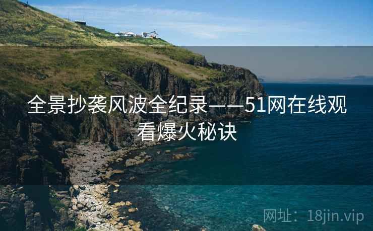 全景抄袭风波全纪录——51网在线观看爆火秘诀