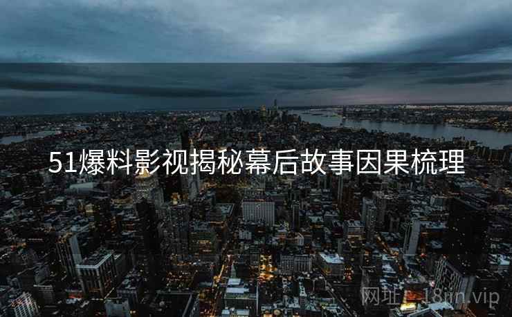51爆料影视揭秘幕后故事因果梳理