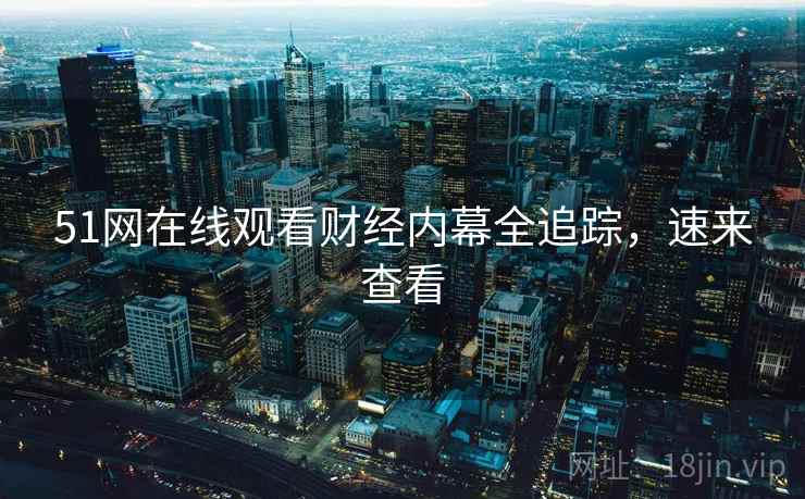 51网在线观看财经内幕全追踪，速来查看