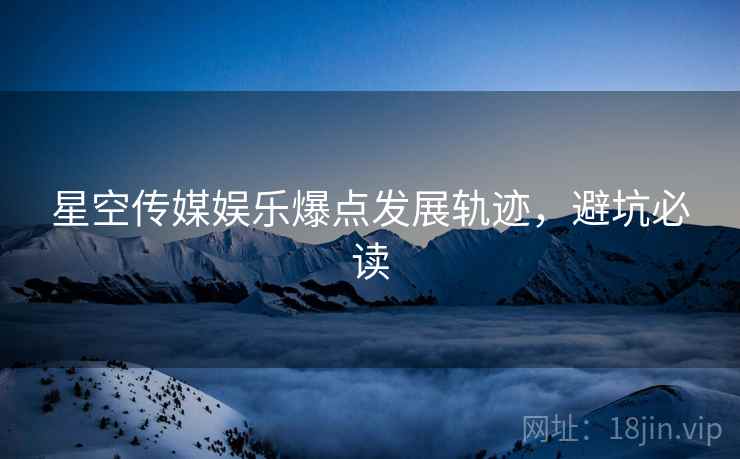 星空传媒娱乐爆点发展轨迹，避坑必读