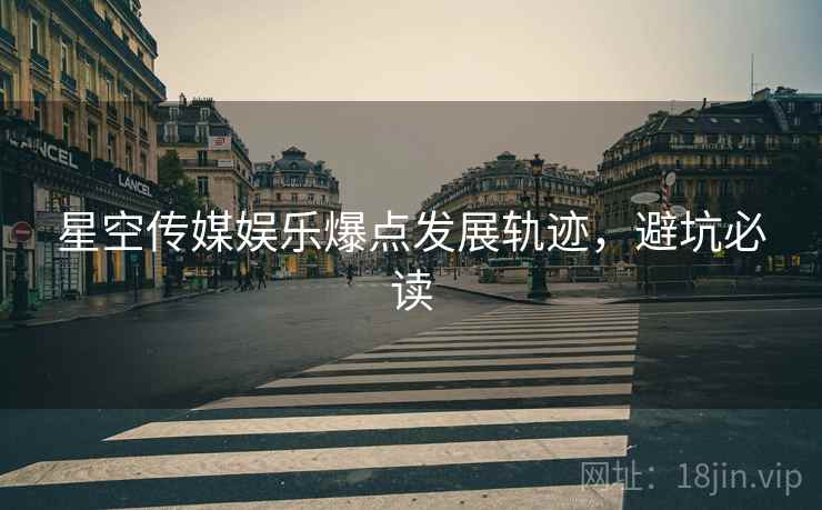 星空传媒娱乐爆点发展轨迹，避坑必读