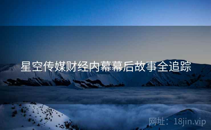 星空传媒财经内幕幕后故事全追踪