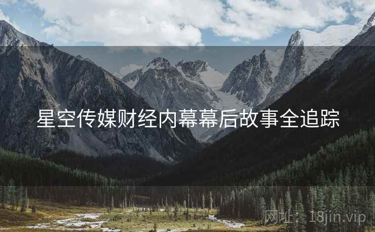 星空传媒财经内幕幕后故事全追踪