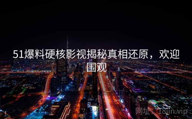 51爆料硬核影视揭秘真相还原，欢迎围观