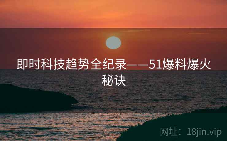 即时科技趋势全纪录——51爆料爆火秘诀
