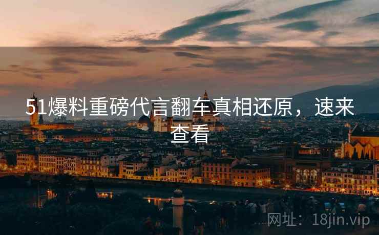 51爆料重磅代言翻车真相还原，速来查看