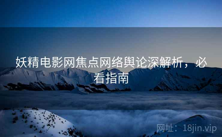 妖精电影网焦点网络舆论深解析，必看指南
