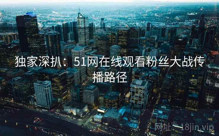 独家深扒：51网在线观看粉丝大战传播路径