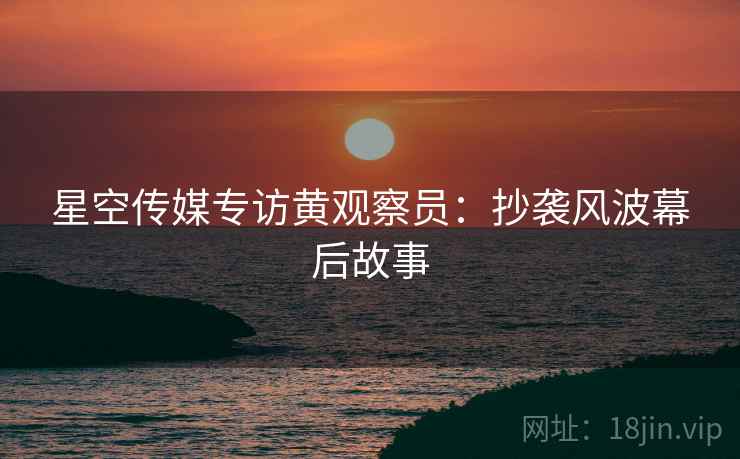 星空传媒专访黄观察员：抄袭风波幕后故事
