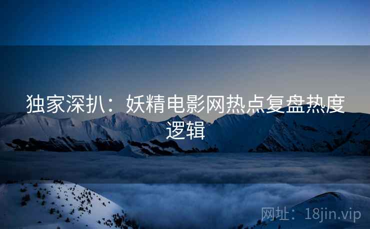 独家深扒：妖精电影网热点复盘热度逻辑