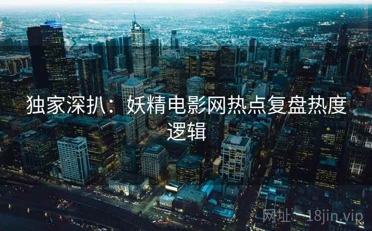独家深扒：妖精电影网热点复盘热度逻辑